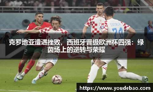 克罗地亚遭遇挫败，西班牙晋级欧洲杯四强：绿茵场上的逆转与荣耀