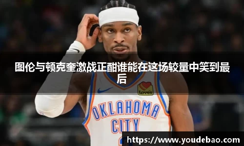 必一图伦与顿克奎激战正酣谁能在这场较量中笑到最后