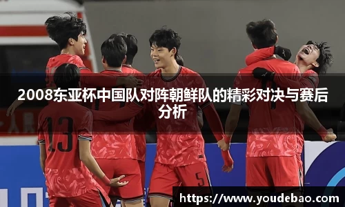 必一2008东亚杯中国队对阵朝鲜队的精彩对决与赛后分析